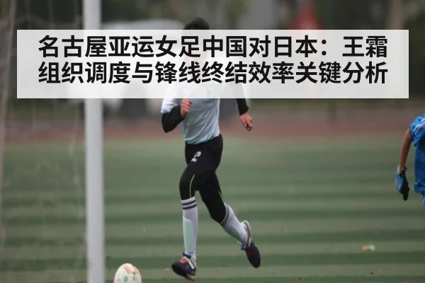 名古屋亚运女足中国对日本:王霜组织调度与锋线终结效率关键分析