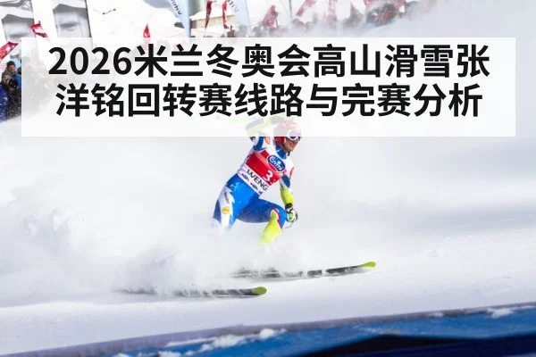 2026米兰冬奥会高山滑雪张洋铭回转赛线路与完赛分析