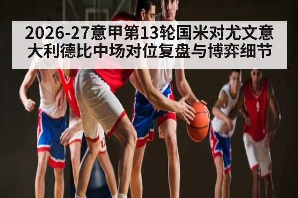 2026-27意甲第13轮国米对尤文意大利德比中场对位复盘与博弈细节