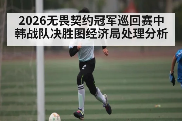 2026无畏契约冠军巡回赛中韩战队决胜图经济局处理分析