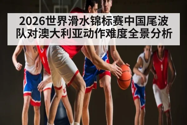 2026世界滑水锦标赛中国尾波队对澳大利亚动作难度全景分析